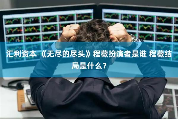 汇利资本 《无尽的尽头》程薇扮演者是谁 程薇结局是什么？