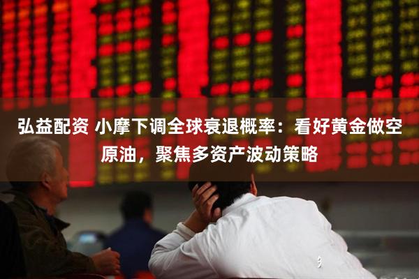 弘益配资 小摩下调全球衰退概率：看好黄金做空原油，聚焦多资产波动策略