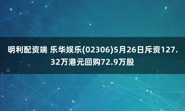明利配资端 乐华娱乐(02306)5月26日斥资127.32万港元回购72.9万股