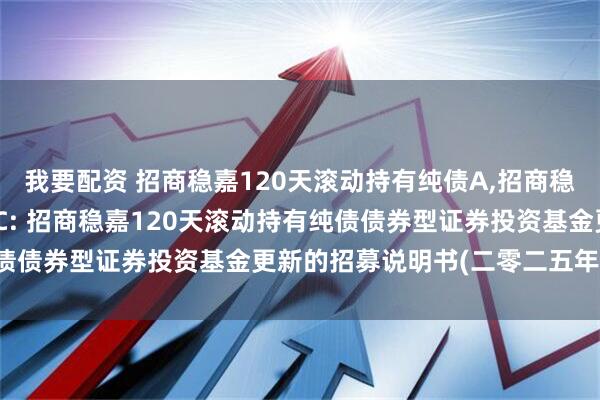 我要配资 招商稳嘉120天滚动持有纯债A,招商稳嘉120天滚动持有纯债C: 招商稳嘉120天滚动持有纯债债券型证券投资基金更新的招募说明书(二零二五年第一号)