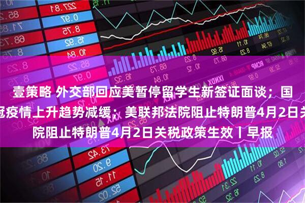 壹策略 外交部回应美暂停留学生新签证面谈；国家疾控局：全国新冠疫情上升趋势减缓；美联邦法院阻止特朗普4月2日关税政策生效丨早报