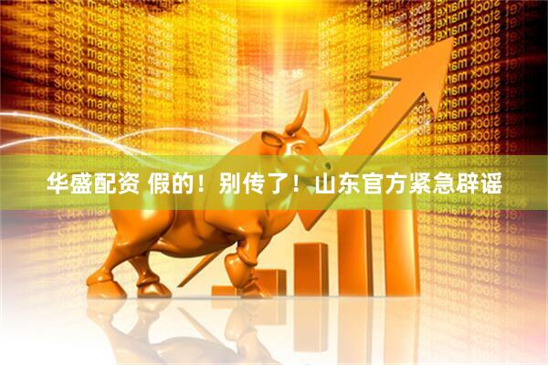 华盛配资 假的！别传了！山东官方紧急辟谣
