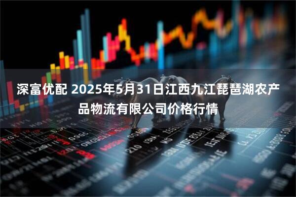 深富优配 2025年5月31日江西九江琵琶湖农产品物流有限公司价格行情