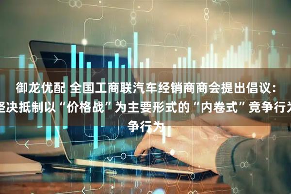 御龙优配 全国工商联汽车经销商商会提出倡议：坚决抵制以“价格战”为主要形式的“内卷式”竞争行为