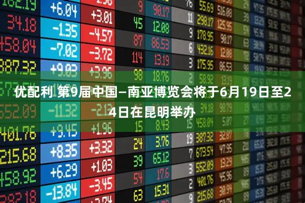 优配利 第9届中国—南亚博览会将于6月19日至24日在昆明举办