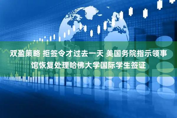 双盈策略 拒签令才过去一天 美国务院指示领事馆恢复处理哈佛大学国际学生签证