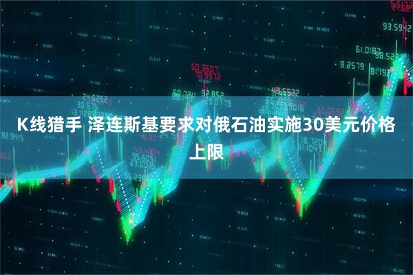 K线猎手 泽连斯基要求对俄石油实施30美元价格上限