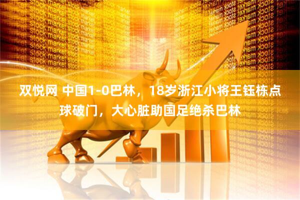 双悦网 中国1-0巴林，18岁浙江小将王钰栋点球破门，大心脏助国足绝杀巴林