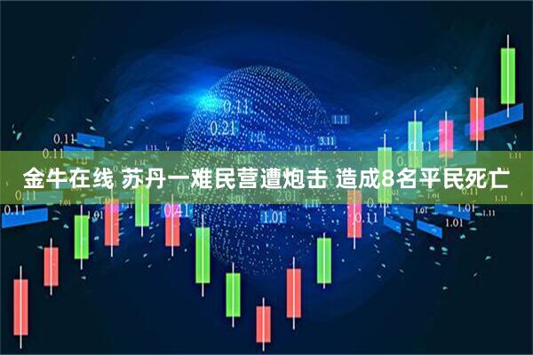 金牛在线 苏丹一难民营遭炮击 造成8名平民死亡
