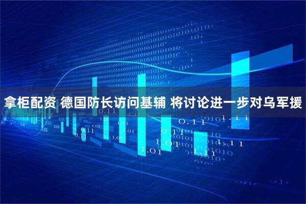 拿柜配资 德国防长访问基辅 将讨论进一步对乌军援