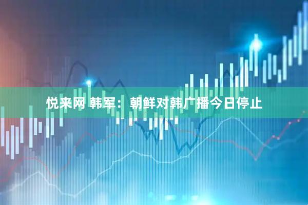 悦来网 韩军：朝鲜对韩广播今日停止