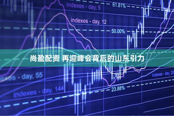 尚盈配资 再迎峰会背后的山东引力