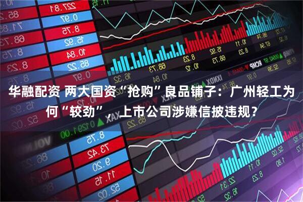 华融配资 两大国资“抢购”良品铺子：广州轻工为何“较劲”，上市公司涉嫌信披违规？