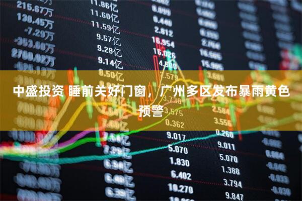 中盛投资 睡前关好门窗，广州多区发布暴雨黄色预警