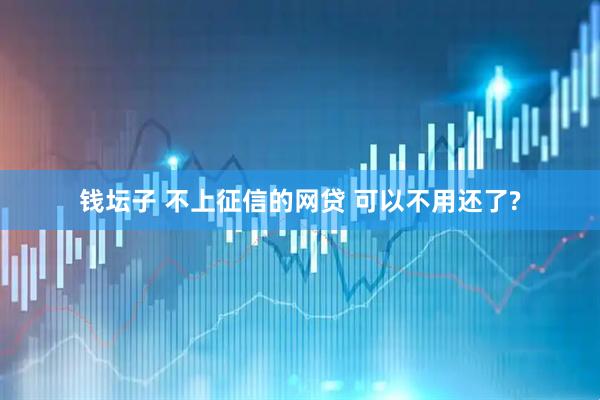 钱坛子 不上征信的网贷 可以不用还了?