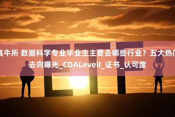 真牛所 数据科学专业毕业生主要去哪些行业？五大热门去向曝光_CDALevelI_证书_认可度