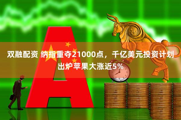 双融配资 纳指重夺21000点，千亿美元投资计划出炉苹果大涨近5%
