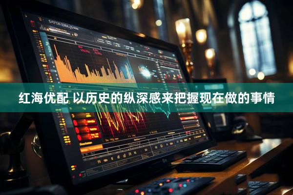 红海优配 以历史的纵深感来把握现在做的事情