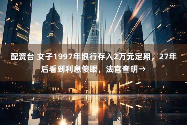 配资台 女子1997年银行存入2万元定期，27年后看到利息傻眼，法官查明→