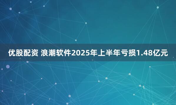 优股配资 浪潮软件2025年上半年亏损1.48亿元