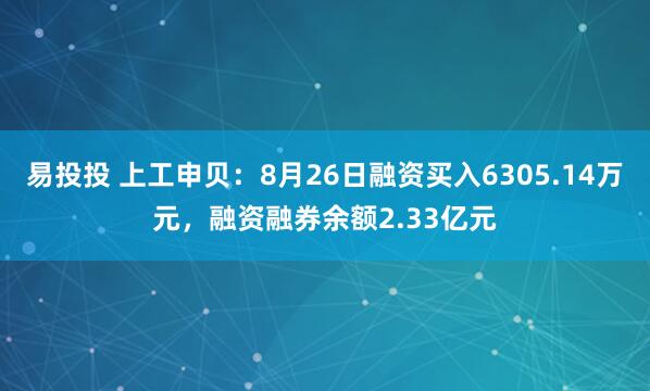 易投投 上工申贝：8月26日融资买入6305.14万元，融资融券余额2.33亿元