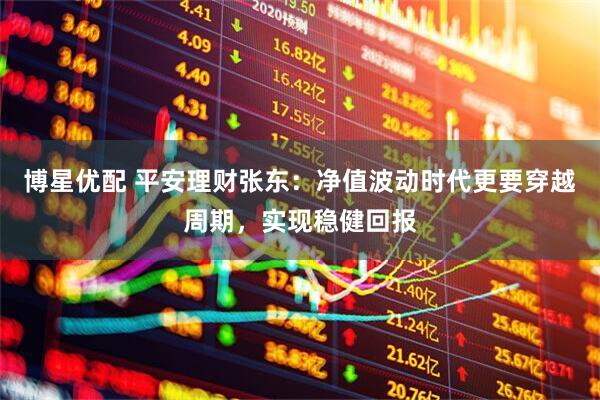 博星优配 平安理财张东：净值波动时代更要穿越周期，实现稳健回报