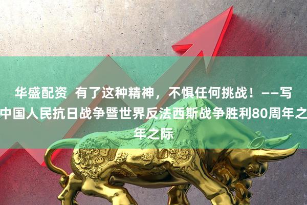 华盛配资  有了这种精神，不惧任何挑战！——写在中国人民抗日战争暨世界反法西斯战争胜利80周年之际