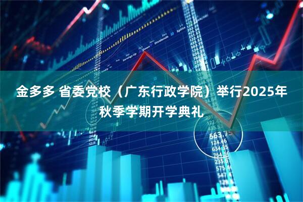 金多多 省委党校（广东行政学院）举行2025年秋季学期开学典礼