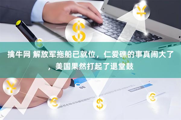 擒牛网 解放军拖船已就位，仁爱礁的事真闹大了，美国果然打起了退堂鼓