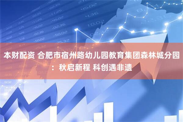 本财配资 合肥市宿州路幼儿园教育集团森林城分园：秋启新程 科创遇非遗