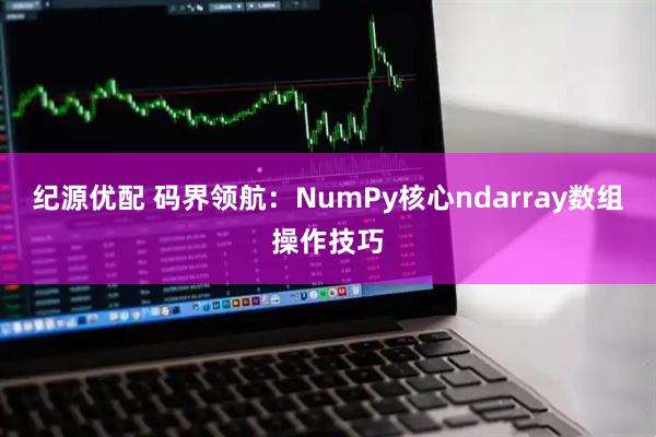 纪源优配 码界领航：NumPy核心ndarray数组操作技巧