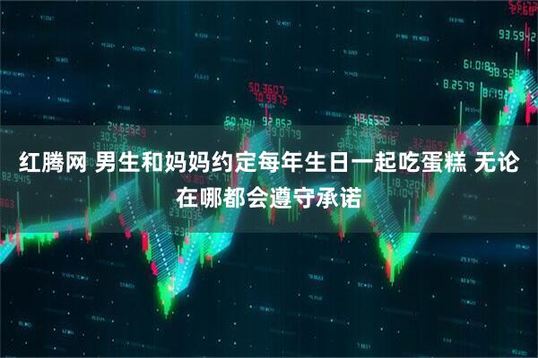 红腾网 男生和妈妈约定每年生日一起吃蛋糕 无论在哪都会遵守承诺