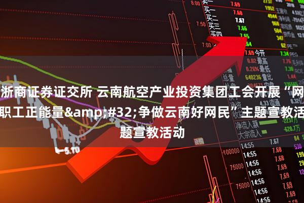 浙商证券证交所 云南航空产业投资集团工会开展“网聚职工正能量&#32;争做云南好网民”主题宣教活动