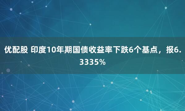 优配股 印度10年期国债收益率下跌6个基点，报6.3335%