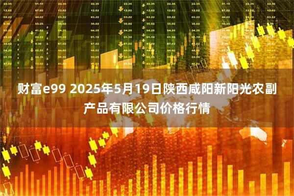 财富e99 2025年5月19日陕西咸阳新阳光农副产品有限公司价格行情