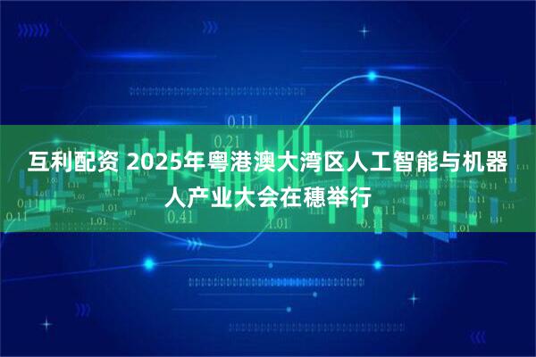 互利配资 2025年粤港澳大湾区人工智能与机器人产业大会在穗举行