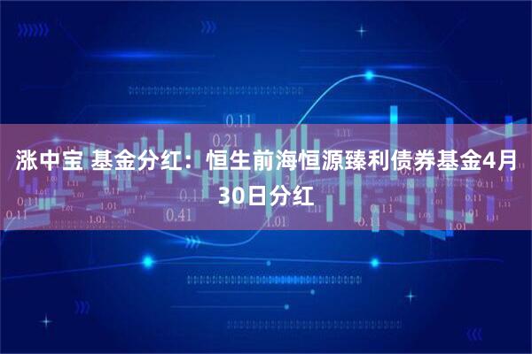 涨中宝 基金分红：恒生前海恒源臻利债券基金4月30日分红