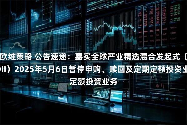欧维策略 公告速递：嘉实全球产业精选混合发起式（QDII）2025年5月6日暂停申购、赎回及定期定额投资业务