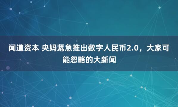 闻道资本 央妈紧急推出数字人民币2.0，大家可能忽略的大新闻