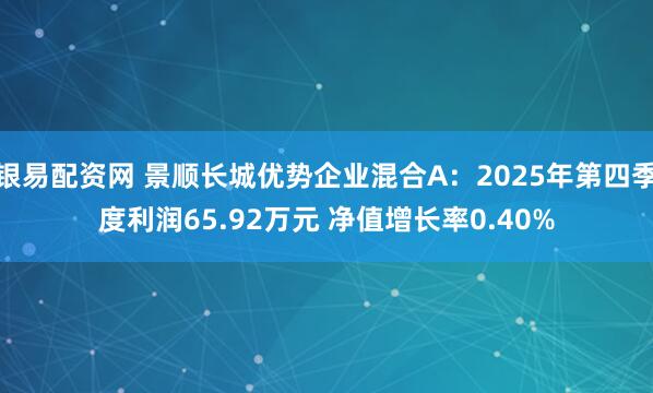银易配资网 景顺长城优势企业混合A：2025年第四季度利润65.92万元 净值增长率0.40%