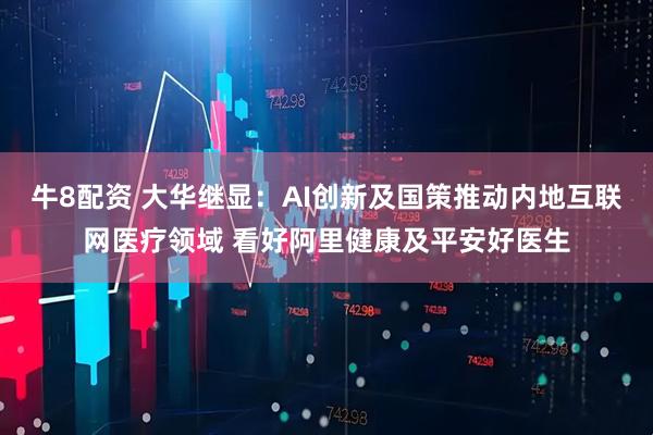 牛8配资 大华继显：AI创新及国策推动内地互联网医疗领域 看好阿里健康及平安好医生