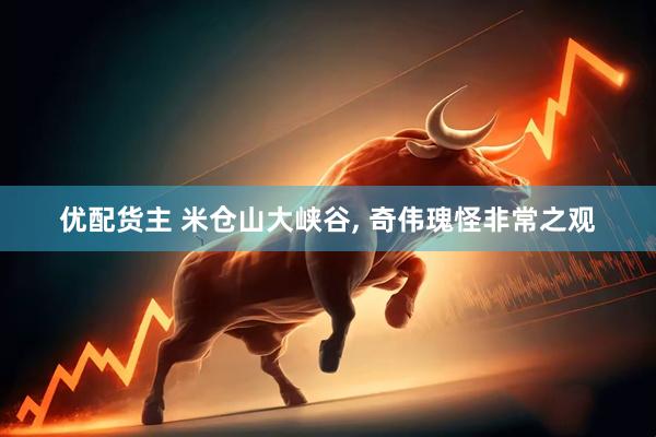 优配货主 米仓山大峡谷, 奇伟瑰怪非常之观