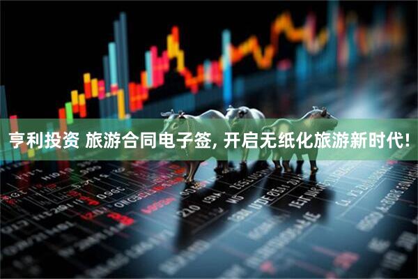亨利投资 旅游合同电子签, 开启无纸化旅游新时代!