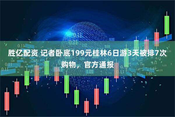 胜亿配资 记者卧底199元桂林6日游3天被排7次购物，官方通报